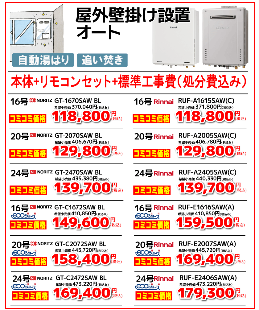 ノーリツ16号壁掛けオート　工事費込み　￥118,000 ノーリツ20号壁掛けオート　工事費込み　￥129,800 ノーリツ24号壁掛けオート　工事費込み　￥139,700 ノーリツ　エコジョーズ　16号壁掛けオート　工事費込み　￥149,600 ノーリツ　エコジョーズ　20号壁掛けオート　工事費込み　￥158,400 ノーリツ　エコジョーズ　24号壁掛けオート　工事費込み　￥169,400 リンナイ16号壁掛けオート　工事費込み　￥118,000 リンナイ20号壁掛けオート　工事費込み　￥129,800 リンナイ24号壁掛けオート　工事費込み　￥139,700 リンナイ　エコジョーズ　16号壁掛けオート　工事費込み　￥159,500 リンナイ　エコジョーズ　20号壁掛けオート　工事費込み　￥169,400 リンナイ　エコジョーズ　24号壁掛けオート　工事費込み　￥179,300