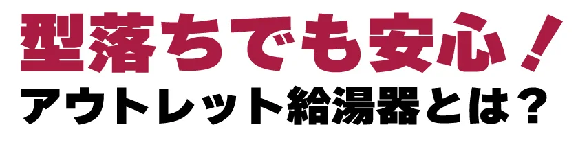 型落ちでも安心！アウトレット給湯器とは？